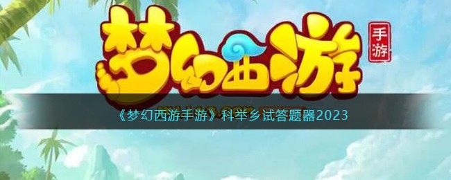 梦幻西游手游科举会试答题器2023-梦幻西游手游科举乡试答案大全
